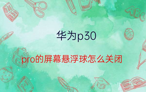 华为p30 pro的屏幕悬浮球怎么关闭 如何设置手机某些应用中隐藏悬浮球？